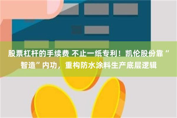 股票杠杆的手续费 不止一纸专利！凯伦股份靠“智造”内功，重构防水涂料生产底层逻辑