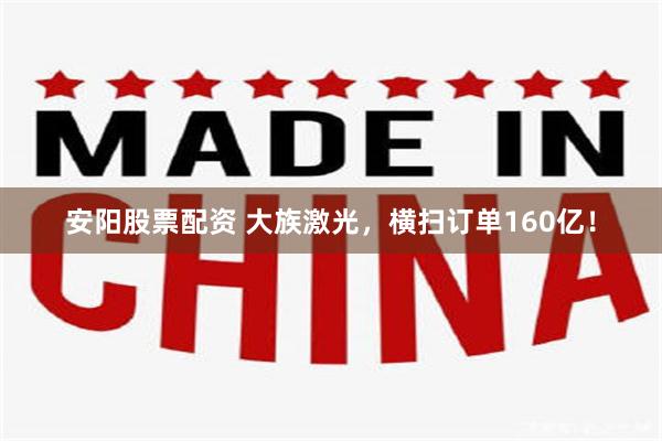 安阳股票配资 大族激光，横扫订单160亿！