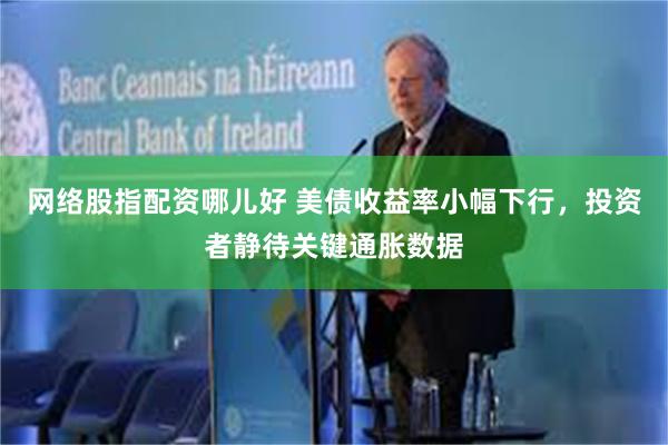 网络股指配资哪儿好 美债收益率小幅下行，投资者静待关键通胀数据