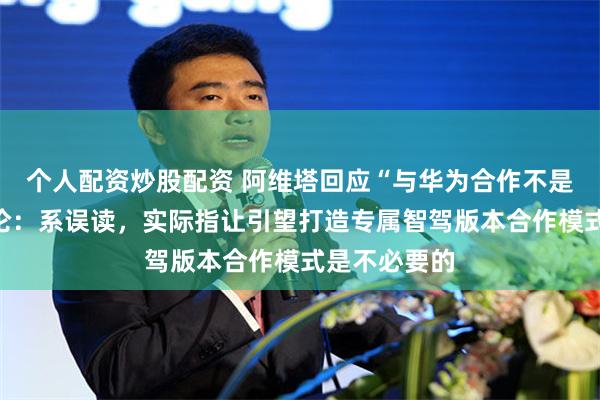 个人配资炒股配资 阿维塔回应“与华为合作不是必要项”言论：系误读，实际指让引望打造专属智驾版本合作模式是不必要的