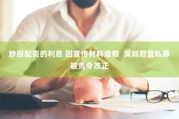 炒股配资的利息 因宣传材料造假  深圳君宜私募被责令改正