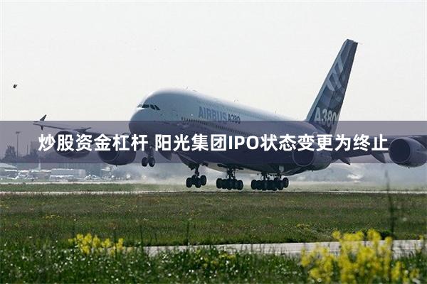炒股资金杠杆 阳光集团IPO状态变更为终止