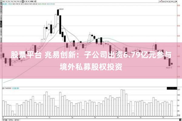 股票平台 兆易创新：子公司出资6.79亿元参与境外私募股权投资