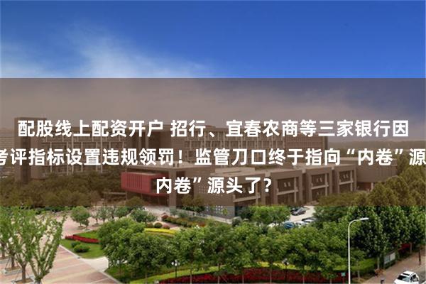 配股线上配资开户 招行、宜春农商等三家银行因绩效考评指标设置违规领罚！监管刀口终于指向“内卷”源头了？