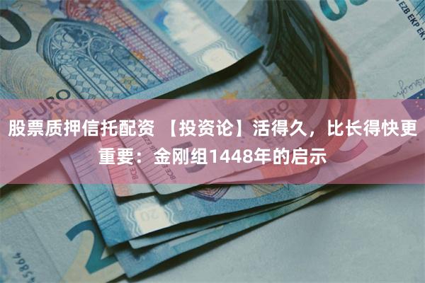 股票质押信托配资 【投资论】活得久，比长得快更重要：金刚组1448年的启示