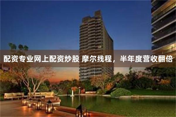 配资专业网上配资炒股 摩尔线程，半年度营收翻倍