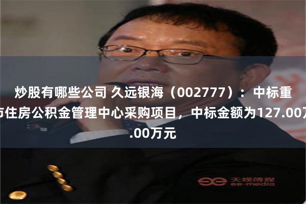 炒股有哪些公司 久远银海（002777）：中标重庆市住房公积金管理中心采购项目，中标金额为127.00万元