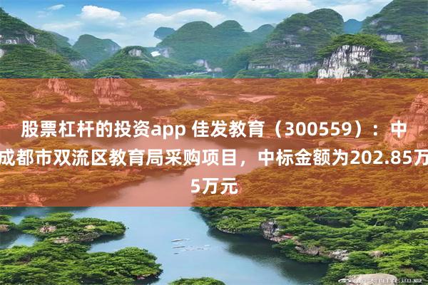 股票杠杆的投资app 佳发教育（300559）：中标成都市双流区教育局采购项目，中标金额为202.85万元