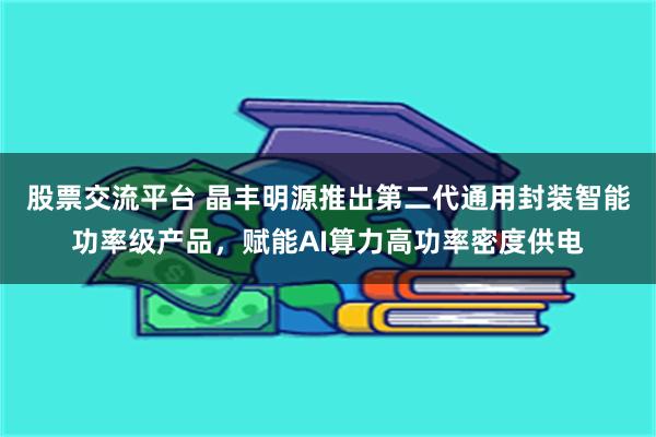 股票交流平台 晶丰明源推出第二代通用封装智能功率级产品，赋能AI算力高功率密度供电