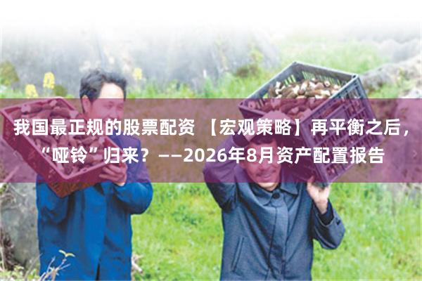 我国最正规的股票配资 【宏观策略】再平衡之后，“哑铃”归来？——2026年8月资产配置报告