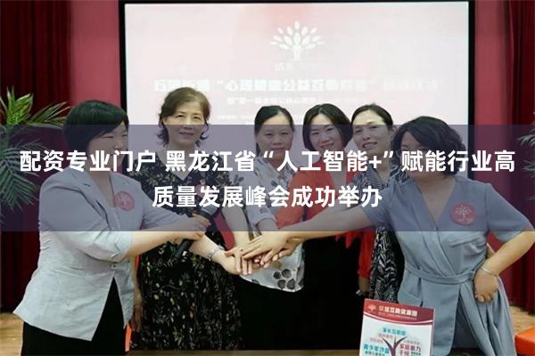 配资专业门户 黑龙江省“人工智能+”赋能行业高质量发展峰会成功举办