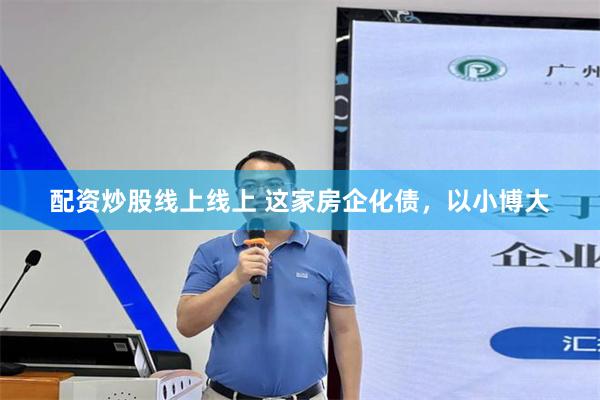 配资炒股线上线上 这家房企化债，以小博大
