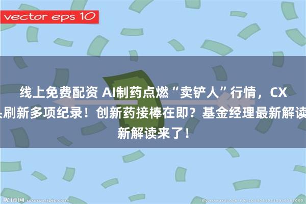 线上免费配资 AI制药点燃“卖铲人”行情，CXO巨头刷新多项纪录！创新药接棒在即？基金经理最新解读来了！