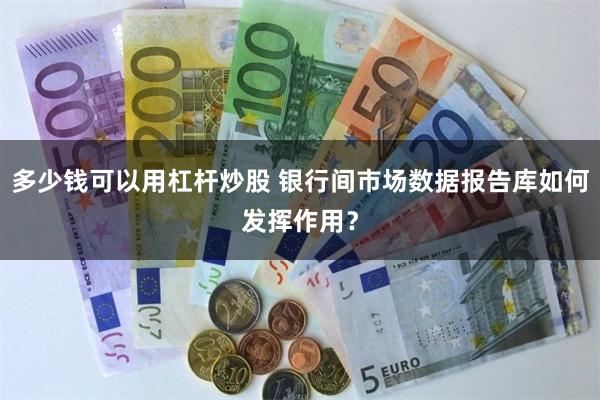多少钱可以用杠杆炒股 银行间市场数据报告库如何发挥作用？