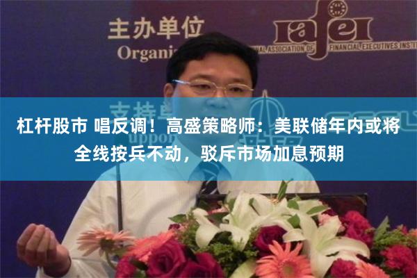 杠杆股市 唱反调！高盛策略师：美联储年内或将全线按兵不动，驳斥市场加息预期