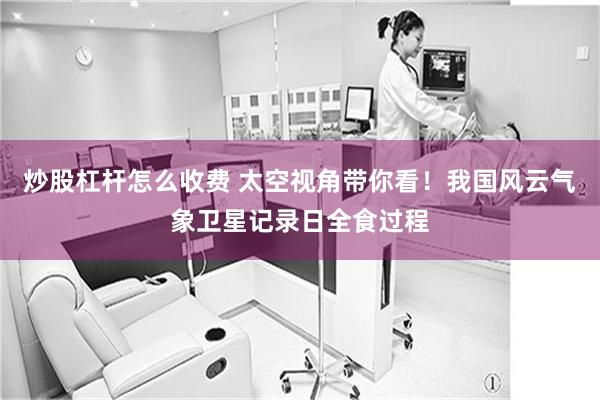炒股杠杆怎么收费 太空视角带你看！我国风云气象卫星记录日全食过程