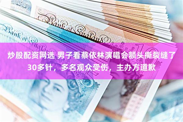 炒股配资网选 男子看蔡依林演唱会额头撕裂缝了30多针，多名观众受伤，主办方道歉