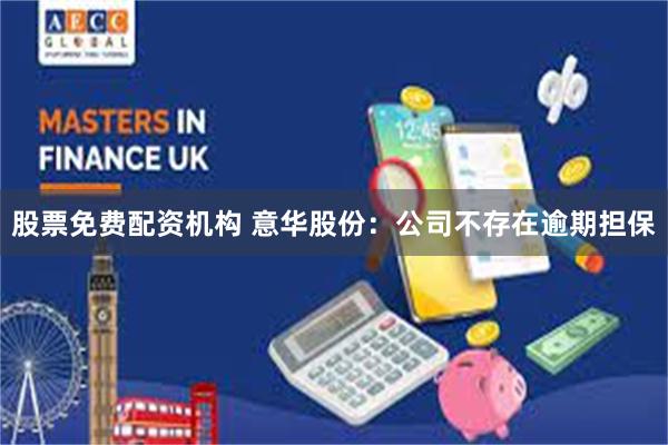 股票免费配资机构 意华股份：公司不存在逾期担保