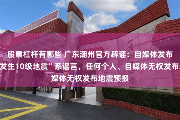 股票杠杆有哪些 广东潮州官方辟谣：自媒体发布“潮州将发生10级地震”系谣言，任何个人、自媒体无权发布地震预报