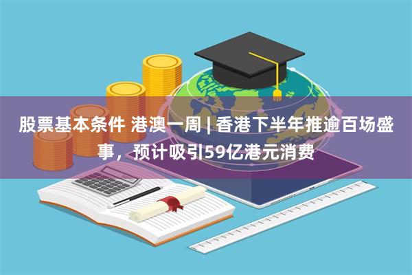 股票基本条件 港澳一周 | 香港下半年推逾百场盛事，预计吸引59亿港元消费