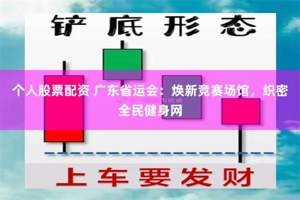 个人股票配资 广东省运会：焕新竞赛场馆，织密全民健身网