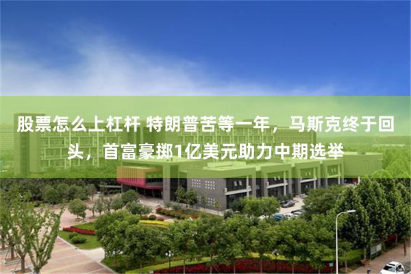 股票怎么上杠杆 特朗普苦等一年，马斯克终于回头，首富豪掷1亿美元助力中期选举