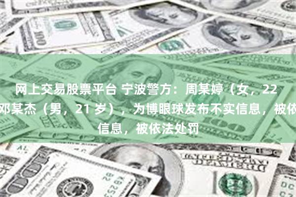 网上交易股票平台 宁波警方：周某婷（女，22 岁）、邓某杰（男，21 岁），为博眼球发布不实信息，被依法处罚