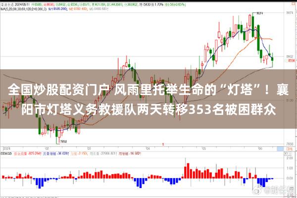 全国炒股配资门户 风雨里托举生命的“灯塔”！襄阳市灯塔义务救援队两天转移353名被困群众