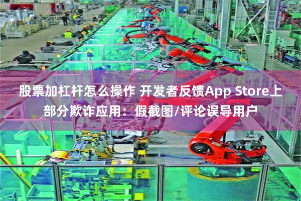 股票加杠杆怎么操作 开发者反馈App Store上部分欺诈应用：假截图/评论误导用户