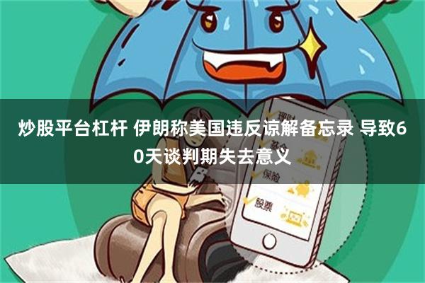 炒股平台杠杆 伊朗称美国违反谅解备忘录 导致60天谈判期失去意义