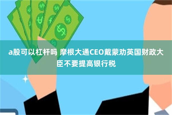 a股可以杠杆吗 摩根大通CEO戴蒙劝英国财政大臣不要提高银行税