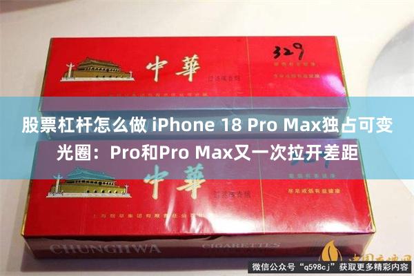 股票杠杆怎么做 iPhone 18 Pro Max独占可变光圈：Pro和Pro Max又一次拉开差距