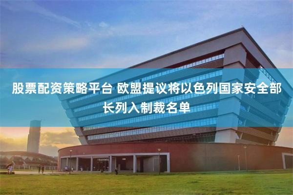 股票配资策略平台 欧盟提议将以色列国家安全部长列入制裁名单