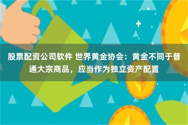股票配资公司软件 世界黄金协会:黄金不同于普通大宗商品,应当作为独立资产配置