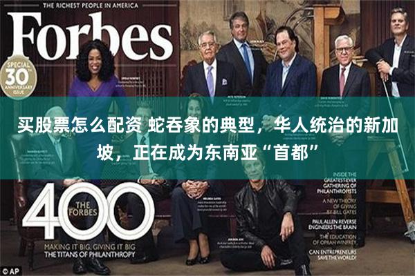 买股票怎么配资 蛇吞象的典型，华人统治的新加坡，正在成为东南亚“首都”