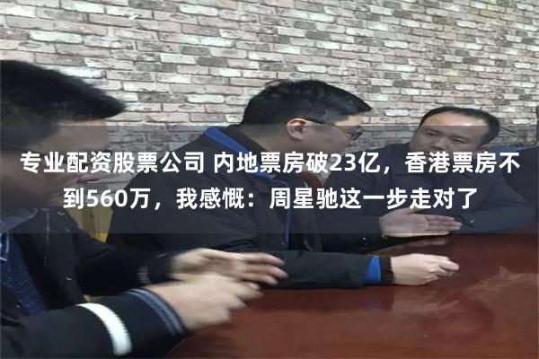 专业配资股票公司 内地票房破23亿，香港票房不到560万，我感慨：周星驰这一步走对了