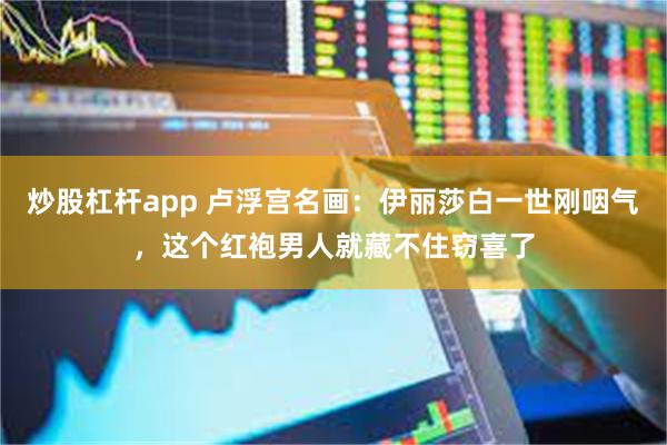 炒股杠杆app 卢浮宫名画：伊丽莎白一世刚咽气，这个红袍男人就藏不住窃喜了