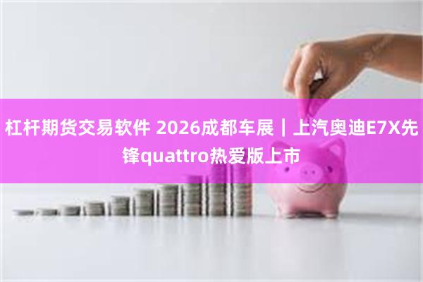 杠杆期货交易软件 2026成都车展｜上汽奥迪E7X先锋quattro热爱版上市