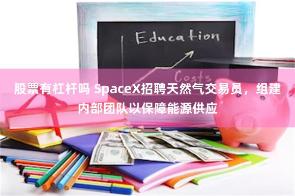 股票有杠杆吗 SpaceX招聘天然气交易员，组建内部团队以保障能源供应