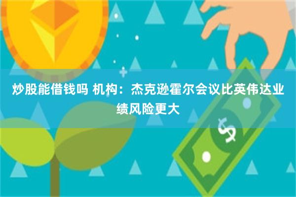 炒股能借钱吗 机构：杰克逊霍尔会议比英伟达业绩风险更大