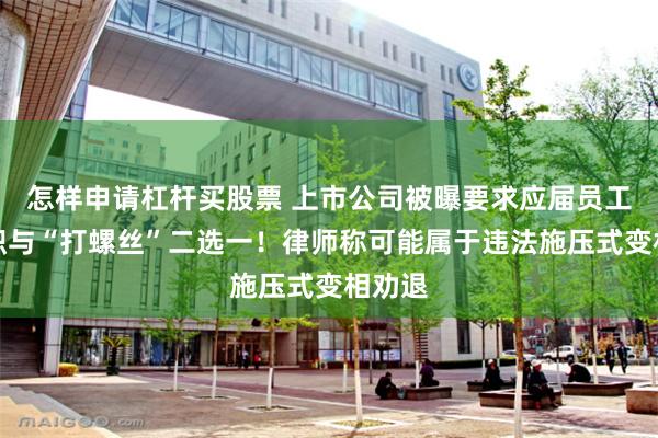 怎样申请杠杆买股票 上市公司被曝要求应届员工在离职与“打螺丝”二选一！律师称可能属于违法施压式变相劝退