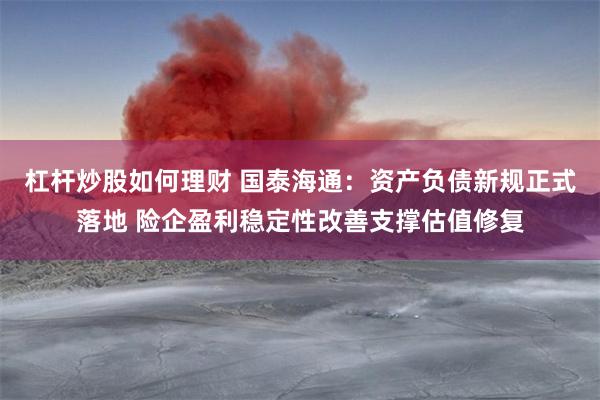 杠杆炒股如何理财 国泰海通：资产负债新规正式落地 险企盈利稳定性改善支撑估值修复