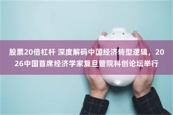 股票20倍杠杆 深度解码中国经济转型逻辑，2026中国首席经济学家复旦管院科创论坛举行