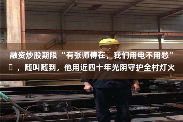 融资炒股期限 “有张师傅在，我们用电不用愁”​，随叫随到，他用近四十年光阴守护全村灯火