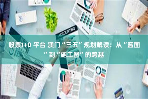 股票t+0 平台 澳门“三五”规划解读:从“蓝图”到“施工图”的跨越