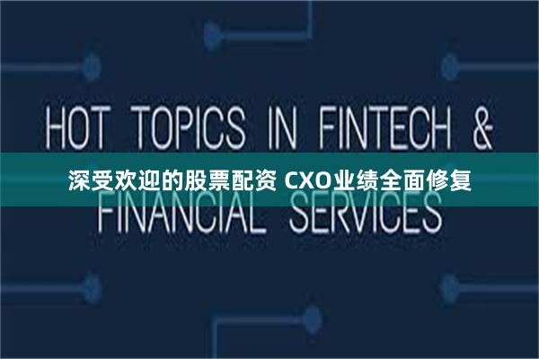 深受欢迎的股票配资 CXO业绩全面修复