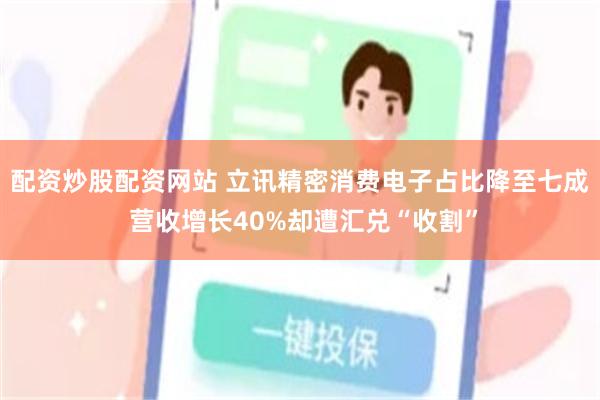 配资炒股配资网站 立讯精密消费电子占比降至七成 营收增长40%却遭汇兑“收割”