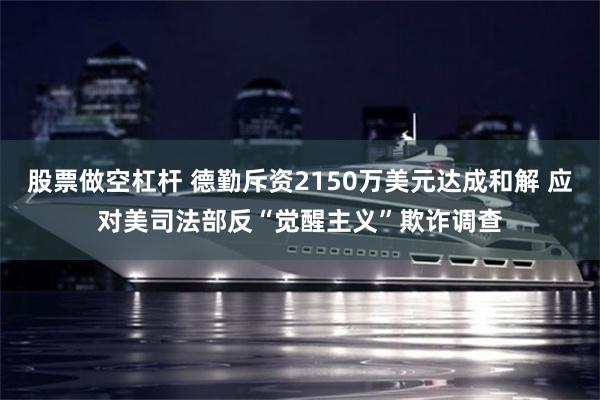 股票做空杠杆 德勤斥资2150万美元达成和解 应对美司法部反“觉醒主义”欺诈调查