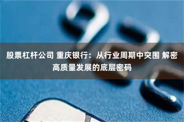 股票杠杆公司 重庆银行：从行业周期中突围 解密高质量发展的底层密码