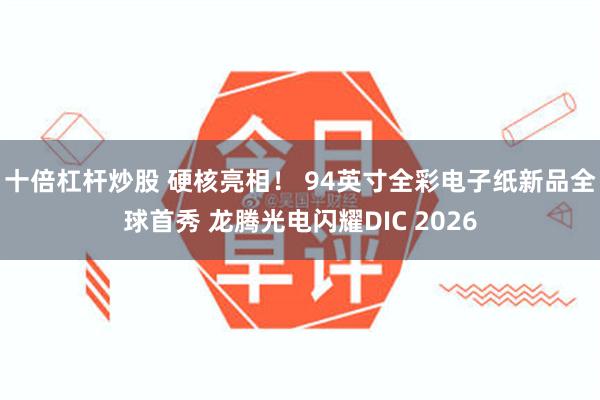 十倍杠杆炒股 硬核亮相！ 94英寸全彩电子纸新品全球首秀 龙腾光电闪耀DIC 2026